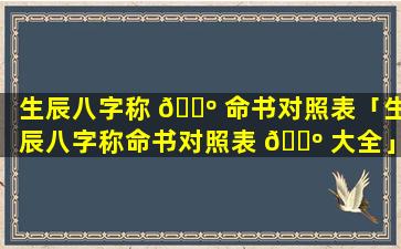 生辰八字称 🌺 命书对照表「生辰八字称命书对照表 🐺 大全」